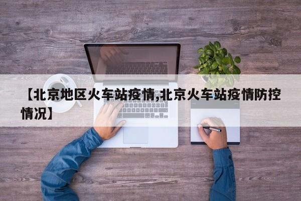 【北京地区火车站疫情,北京火车站疫情防控情况】