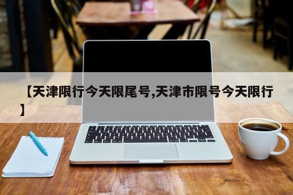 【天津限行今天限尾号,天津市限号今天限行】