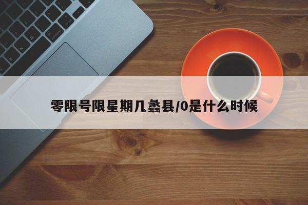 零限号限星期几蠡县/0是什么时候