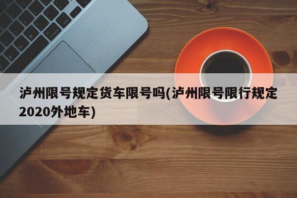 泸州限号规定货车限号吗(泸州限号限行规定2020外地车)