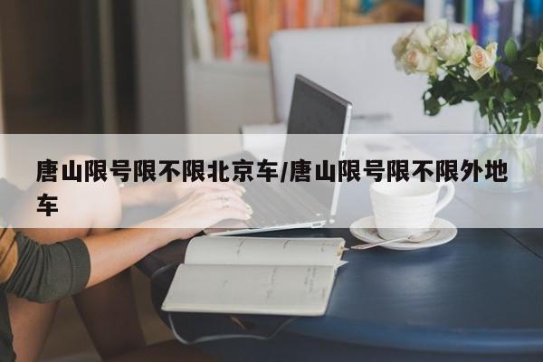 唐山限号限不限北京车/唐山限号限不限外地车