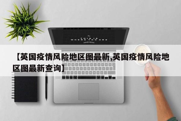 【英国疫情风险地区图最新,英国疫情风险地区图最新查询】