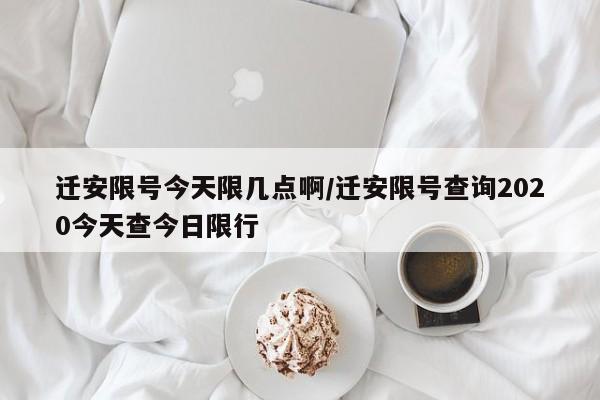 迁安限号今天限几点啊/迁安限号查询2020今天查今日限行