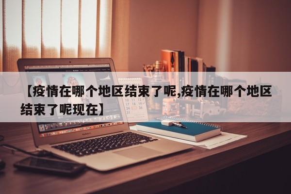 【疫情在哪个地区结束了呢,疫情在哪个地区结束了呢现在】
