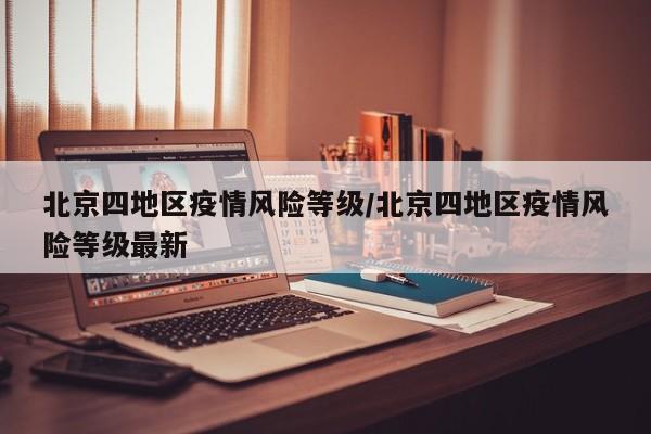 北京四地区疫情风险等级/北京四地区疫情风险等级最新