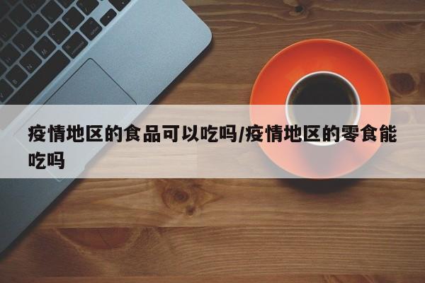 疫情地区的食品可以吃吗/疫情地区的零食能吃吗