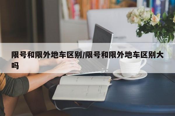 限号和限外地车区别/限号和限外地车区别大吗