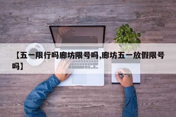 【五一限行吗廊坊限号吗,廊坊五一放假限号吗】