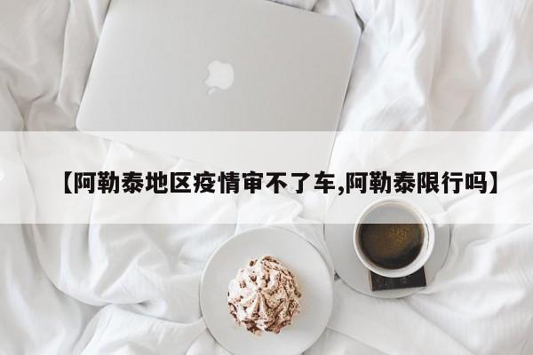 【阿勒泰地区疫情审不了车,阿勒泰限行吗】
