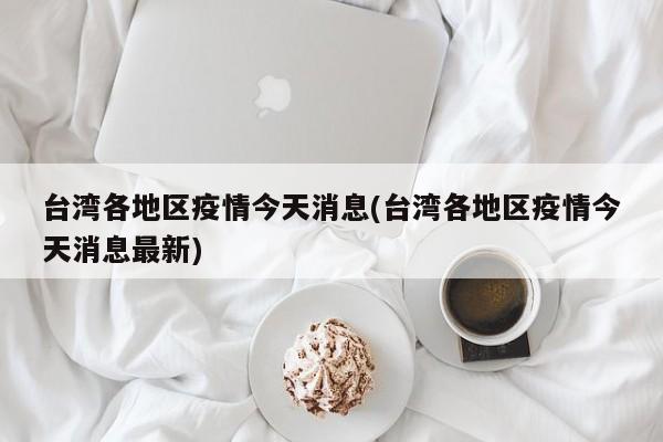台湾各地区疫情今天消息(台湾各地区疫情今天消息最新)