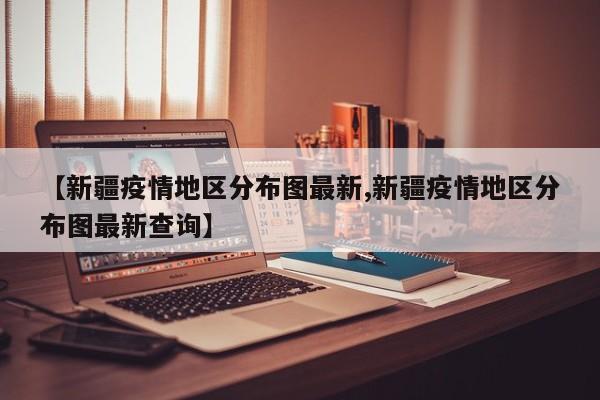 【新疆疫情地区分布图最新,新疆疫情地区分布图最新查询】