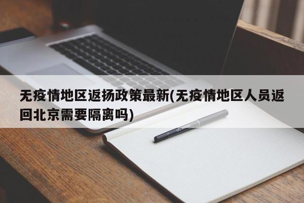 无疫情地区返扬政策最新(无疫情地区人员返回北京需要隔离吗)