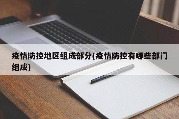 疫情防控地区组成部分(疫情防控有哪些部门组成)