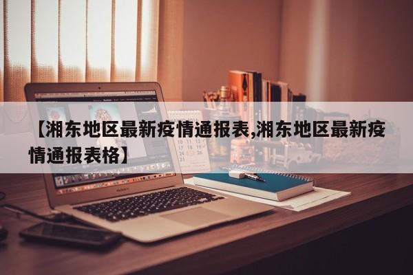【湘东地区最新疫情通报表,湘东地区最新疫情通报表格】