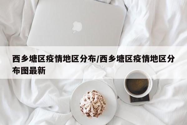 西乡塘区疫情地区分布/西乡塘区疫情地区分布图最新