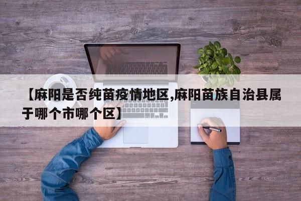 【麻阳是否纯苗疫情地区,麻阳苗族自治县属于哪个市哪个区】