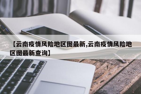 【云南疫情风险地区图最新,云南疫情风险地区图最新查询】