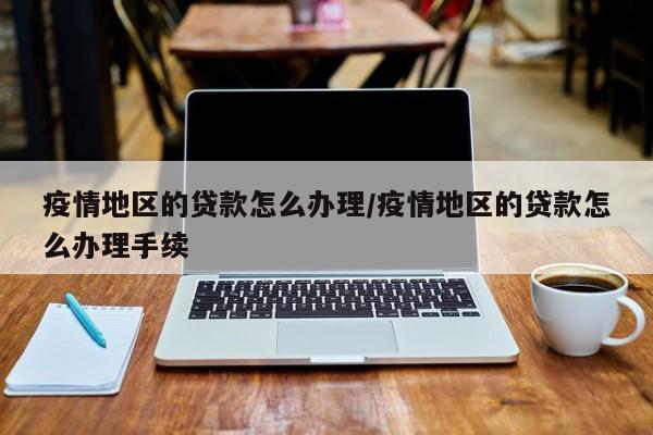 疫情地区的贷款怎么办理/疫情地区的贷款怎么办理手续