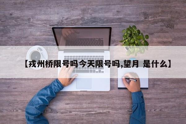 【戎州桥限号吗今天限号吗,望月 是什么】