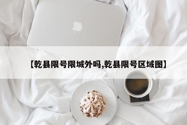 【乾县限号限城外吗,乾县限号区域图】