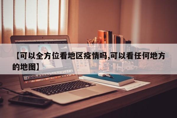 【可以全方位看地区疫情吗,可以看任何地方的地图】