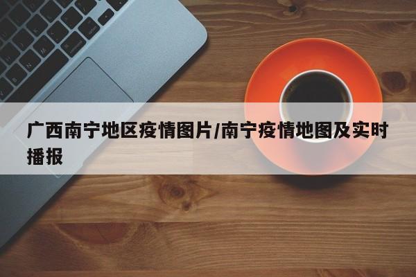 广西南宁地区疫情图片/南宁疫情地图及实时播报
