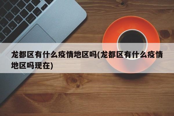 龙都区有什么疫情地区吗(龙都区有什么疫情地区吗现在)