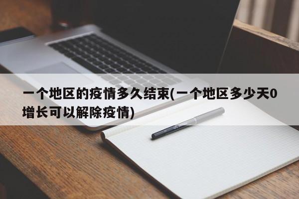 一个地区的疫情多久结束(一个地区多少天0增长可以解除疫情)