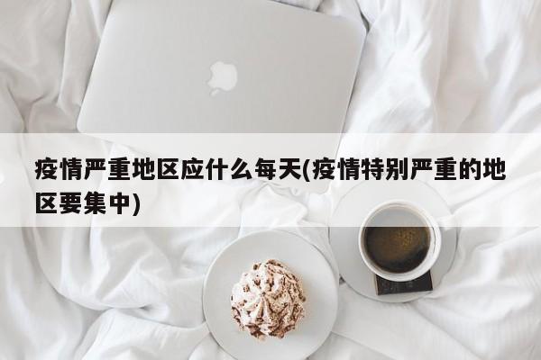 疫情严重地区应什么每天(疫情特别严重的地区要集中)
