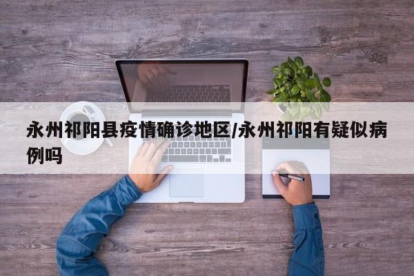 永州祁阳县疫情确诊地区/永州祁阳有疑似病例吗