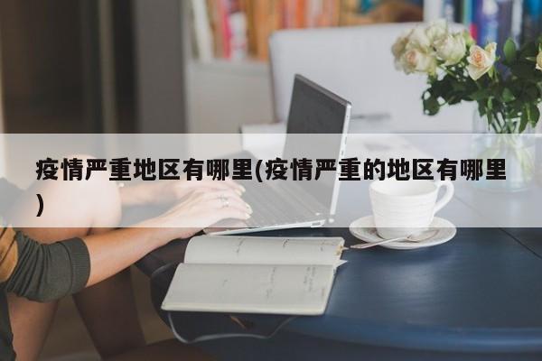 疫情严重地区有哪里(疫情严重的地区有哪里)
