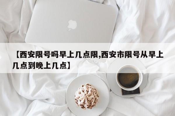 【西安限号吗早上几点限,西安市限号从早上几点到晚上几点】