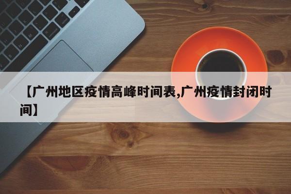 【广州地区疫情高峰时间表,广州疫情封闭时间】