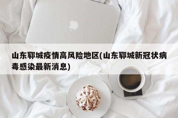山东郓城疫情高风险地区(山东郓城新冠状病毒感染最新消息)