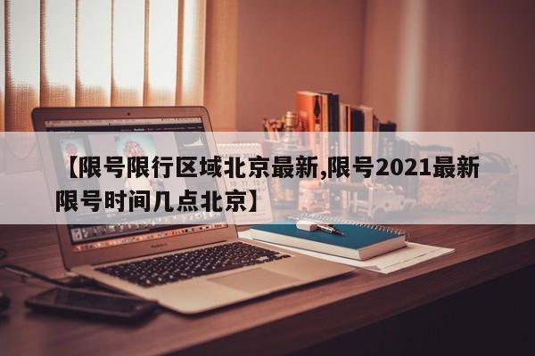 【限号限行区域北京最新,限号2021最新限号时间几点北京】