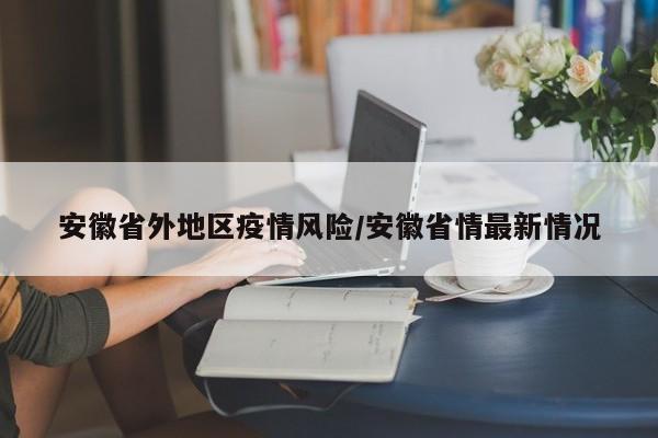安徽省外地区疫情风险/安徽省情最新情况