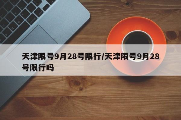 天津限号9月28号限行/天津限号9月28号限行吗
