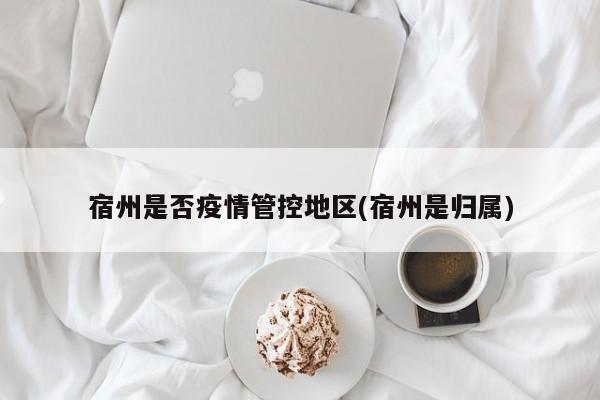 宿州是否疫情管控地区(宿州是归属)