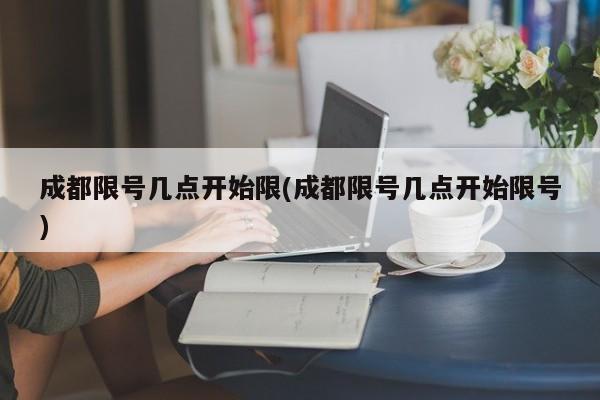 成都限号几点开始限(成都限号几点开始限号)