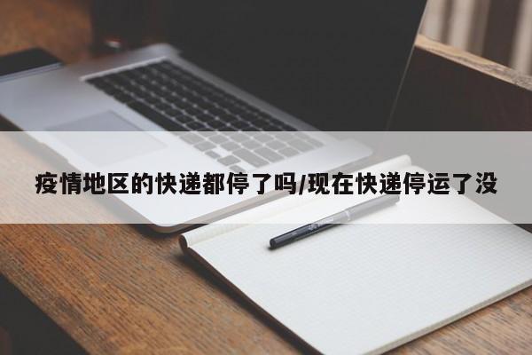 疫情地区的快递都停了吗/现在快递停运了没