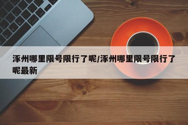 涿州哪里限号限行了呢/涿州哪里限号限行了呢最新