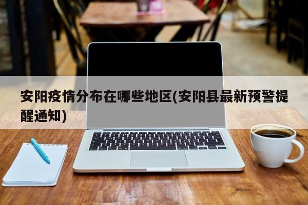 安阳疫情分布在哪些地区(安阳县最新预警提醒通知)
