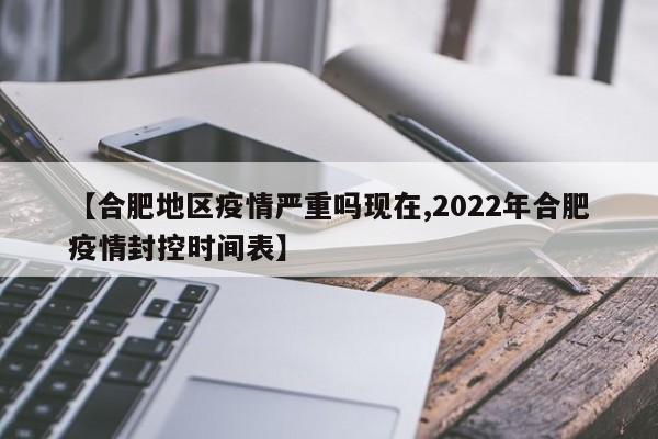 【合肥地区疫情严重吗现在,2022年合肥疫情封控时间表】