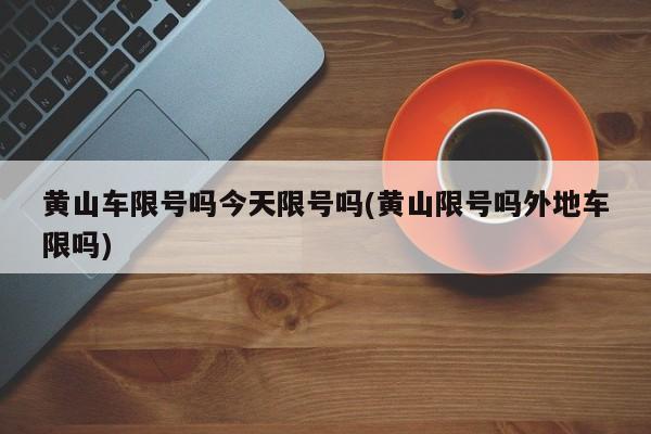 黄山车限号吗今天限号吗(黄山限号吗外地车限吗)