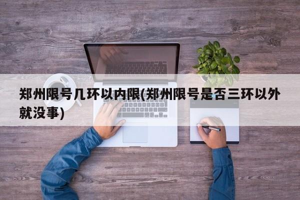 郑州限号几环以内限(郑州限号是否三环以外就没事)