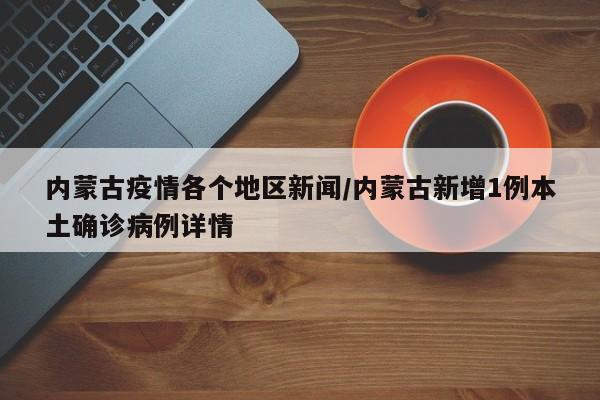 内蒙古疫情各个地区新闻/内蒙古新增1例本土确诊病例详情