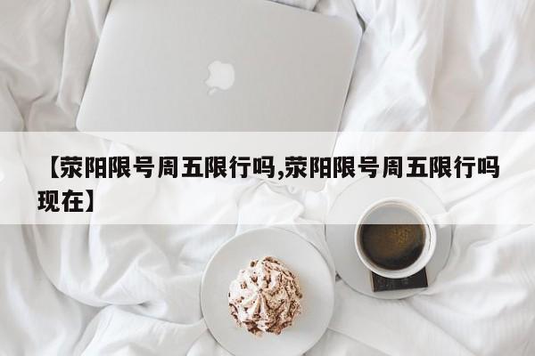 【荥阳限号周五限行吗,荥阳限号周五限行吗现在】