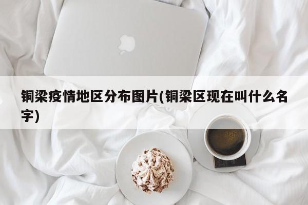 铜梁疫情地区分布图片(铜梁区现在叫什么名字)