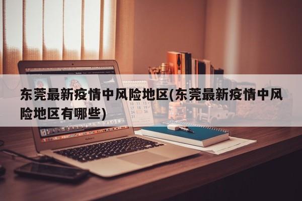 东莞最新疫情中风险地区(东莞最新疫情中风险地区有哪些)