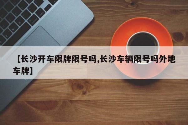 【长沙开车限牌限号吗,长沙车辆限号吗外地车牌】